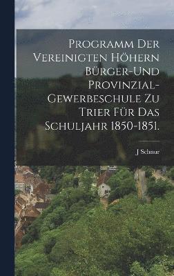 Programm der vereinigten hhern Brger-und Provinzial-Gewerbeschule zu Trier fr das Schuljahr 1850-1851. 1