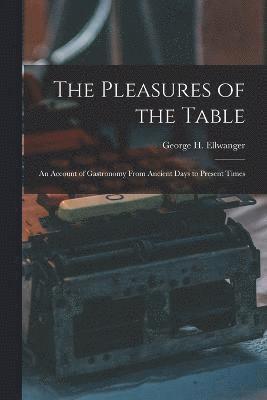 The Pleasures of the Table; an Account of Gastronomy From Ancient Days to Present Times 1