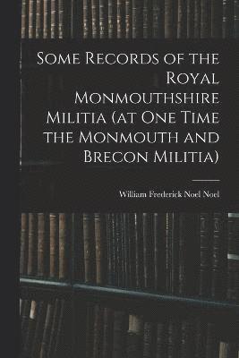 Some Records of the Royal Monmouthshire Militia (at one Time the Monmouth and Brecon Militia) 1