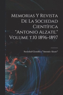 Memorias y revista de la Sociedad Cientfica &quot;Antonio Alzate.&quot; Volume t.10 1896-1897 1