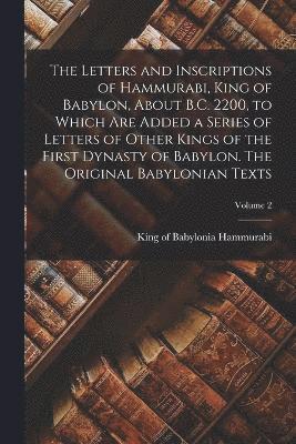 The Letters and Inscriptions of Hammurabi, King of Babylon, About B.C. 2200, to Which are Added a Series of Letters of Other Kings of the First Dynasty of Babylon. The Original Babylonian Texts; 1
