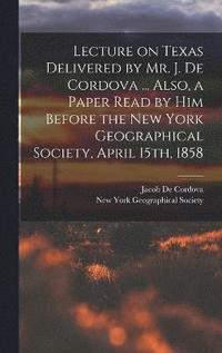bokomslag Lecture on Texas Delivered by Mr. J. De Cordova ... Also, a Paper Read by him Before the New York Geographical Society, April 15th, 1858