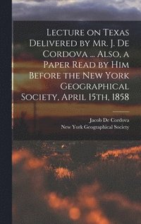 bokomslag Lecture on Texas Delivered by Mr. J. De Cordova ... Also, a Paper Read by him Before the New York Geographical Society, April 15th, 1858