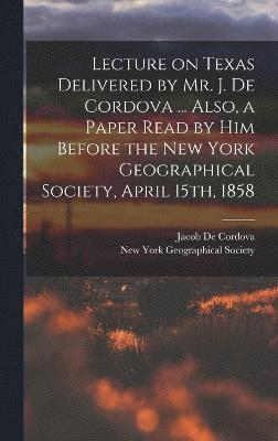 Lecture on Texas Delivered by Mr. J. De Cordova ... Also, a Paper Read by him Before the New York Geographical Society, April 15th, 1858 1