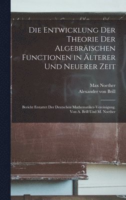 Die Entwicklung der Theorie der algebrischen Functionen in lterer und neuerer Zeit; Bericht erstattet der Deutschen Mathematiker-Vereinigung. Von A. Brill und M. Noether 1