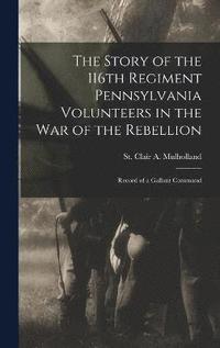 bokomslag The Story of the 116th Regiment Pennsylvania Volunteers in the war of the Rebellion; Record of a Gallant Command