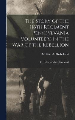 The Story of the 116th Regiment Pennsylvania Volunteers in the war of the Rebellion; Record of a Gallant Command 1