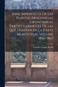 bokomslag Serie imperfecta de las plantas aragonesas espontneas, particularmente de las que habitan en la parte meridional Volume 1866-1867