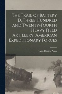 bokomslag Trail of Battery D, Three Hundred and Twenty-fourth Heavy Field Artillery, American Expeditionary Forces