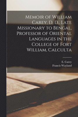 Memoir of William Carey, D, D., Late Missionary to Bengal, Professor of Oriental Languages in the College of Fort William, Calculta 1