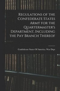 bokomslag Regulations of the Confederate States Army for the Quartermaster's Department, Including the pay Branch Thereof