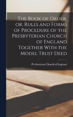 bokomslag The Book of Order, or, Rules and Forms of Procedure of the Presbyterian Church of England Together With the Model Trust Deed