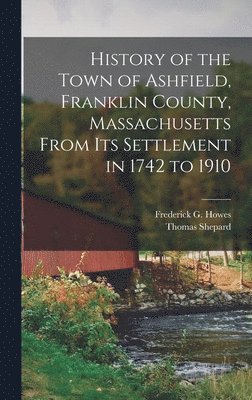 Frederick G Howes, Thomas Shepard - History of the Town of Ashfield, Franklin County, Massachusetts From its Settlement in 1742 to 1910, Inbunden