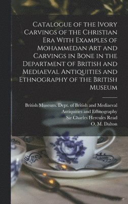 Catalogue of the Ivory Carvings of the Christian era With Examples of Mohammedan art and Carvings in Bone in the Department of British and Mediaeval Antiquities and Ethnography of the British Museum 1