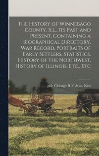 bokomslag The History of Winnebago County, Ill., its Past and Present, Containing a Biographical Directory, war Record, Portraits of Early Settlers, Statistics, History of the Northwest, History of Illinois,