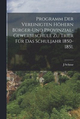 Programm der vereinigten höhern Bürger-und Provinzial-Gewerbeschule zu Trier für das Schuljahr 1850-1851.