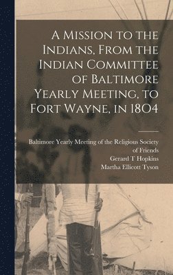 A Mission to the Indians, From the Indian Committee of Baltimore Yearly Meeting, to Fort Wayne, in 18O4 1