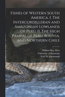 William Ray Allen, Carl H Eigenmann, University Of Kentucky - Fishes of Western South America. I. The Intercordilleran and Amazonian Lowlands of Peru. II. The High Pampas of Peru, Bolivia, and Northern Chile, Häftad