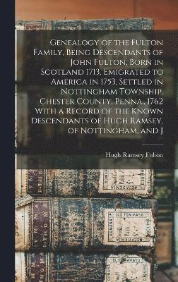 Genealogy of the Fulton Family, Being Descendants of John Fulton, Born in Scotland 1713, Emigrated to America in 1753, Settled in Nottingham Township, Chester County, Penna., 1762 With a Record of 1