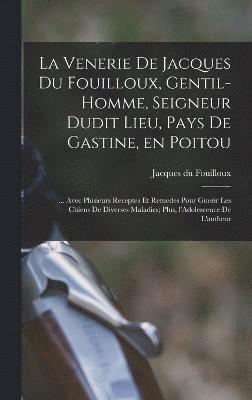 bokomslag La venerie de Jacques du Fouilloux, gentil-homme, seigneur dudit lieu, pays de Gastine, en Poitou; ... avec plusieurs receptes et remedes pour guerir les chiens de diverses maladies; plus,