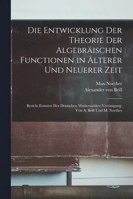 Entwicklung der Theorie der algebräischen Functionen in älterer und neuerer Zeit; Bericht erstattet der Deutschen Mathematiker-Vereinigung. Von A. Brill und M. Noether