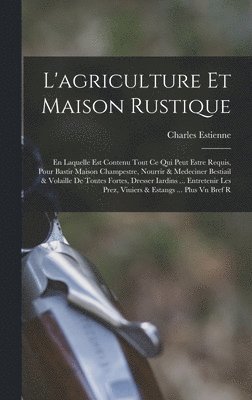 bokomslag L'agriculture et maison rustique; en laquelle est contenu tout ce qui peut estre requis, pour bastir maison champestre, nourrir & medeciner bestiail & volaille de toutes fortes, dresser iardins ...