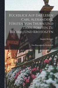 bokomslag Rckblick auf das Leben Carl Alexander's, Frsten von Thurn und Taxis, Frsten zu Buchau und Krotosz&#255;n