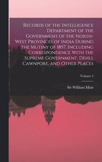 bokomslag Records of the Intelligence Department of the Government of the North-West Provinces of India During the Mutiny of 1857, Including Correspondence With the Supreme Government, Dehli, Cawnpore, and