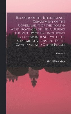 Records of the Intelligence Department of the Government of the North-West Provinces of India During the Mutiny of 1857, Including Correspondence With the Supreme Government, Dehli, Cawnpore, and Other Places; Volume 2