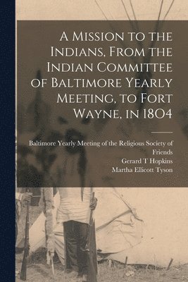 bokomslag A Mission to the Indians, From the Indian Committee of Baltimore Yearly Meeting, to Fort Wayne, in 18O4