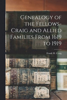 Genealogy of the Fellows-Craig and Allied Families From 1619 to 1919 1