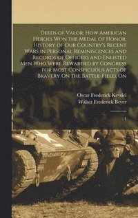 bokomslag Deeds of Valor; how American Heroes won the Medal of Honor; History of our Country's Recent Wars in Personal Reminiscences and Records of Officers and Enlisted men who Were Rewarded by Congress for
