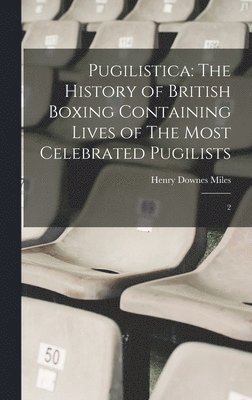 Pugilistica: The History of British Boxing Containing Lives of The Most Celebrated Pugilists: 2 1