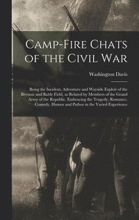 bokomslag Camp-fire Chats of the Civil war; Being the Incident, Adventure and Wayside Exploit of the Bivouac and Battle Field, as Related by Members of the Grand Army of the Republic. Embracing the Tragedy, ...