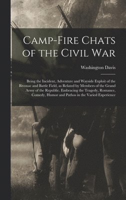 bokomslag Camp-fire Chats of the Civil war; Being the Incident, Adventure and Wayside Exploit of the Bivouac and Battle Field, as Related by Members of the Grand Army of the Republic. Embracing the Tragedy, ...