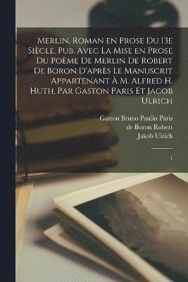 Merlin, roman en prose du 13e sicle, pub. avec la mise en prose du pome de Merlin de Robert de Boron d'aprs le manuscrit appartenant  M. Alfred H. Huth, par Gaston Paris et Jacob Ulrich 1