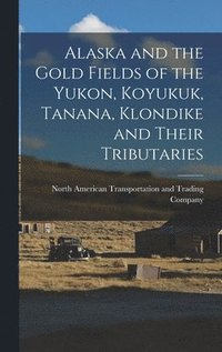 bokomslag Alaska and the Gold Fields of the Yukon, Koyukuk, Tanana, Klondike and Their Tributaries