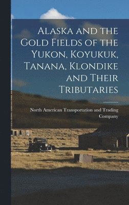 Alaska and the Gold Fields of the Yukon, Koyukuk, Tanana, Klondike and Their Tributaries 1