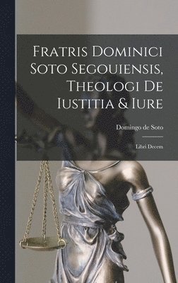 Domingo De Soto - Fratris Dominici Soto Segouiensis, Theologi De Iustitia & Iure, Inbunden
