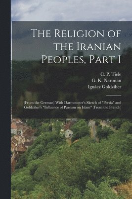 bokomslag The Religion of the Iranian Peoples, Part I; (from the German) With Darmesteter's Sketch of &quot;Persia&quot; and Goldziher's &quot;Influence of Parsism on Islam&quot; (from the French)