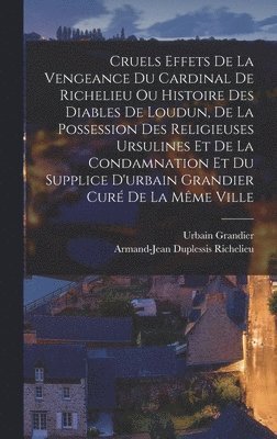 Armand-Jean Duplessis Richelieu, Urbain Grandier - Cruels Effets De La Vengeance Du Cardinal De Richelieu Ou Histoire Des Diables De Loudun, De La Possession Des Religieuses Ursulines Et De La Condamnation Et Du Supplice D'urbain Grandier Curé De La Même Ville, Inbunden
