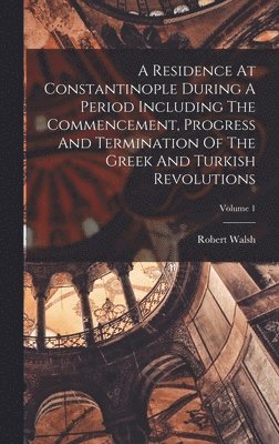 A Residence At Constantinople During A Period Including The Commencement, Progress And Termination Of The Greek And Turkish Revolutions; Volume 1 1