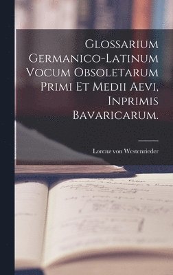 Glossarium Germanico-Latinum vocum Obsoletarum Primi et Medii Aevi, inprimis Bavaricarum. 1