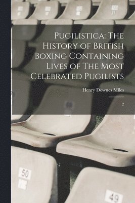 Pugilistica: The History of British Boxing Containing Lives of The Most Celebrated Pugilists: 2 1