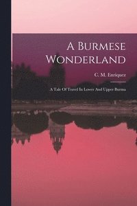 bokomslag A Burmese Wonderland; A Tale Of Travel In Lower And Upper Burma