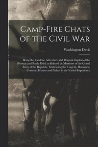 bokomslag Camp-fire Chats of the Civil war; Being the Incident, Adventure and Wayside Exploit of the Bivouac and Battle Field, as Related by Members of the Grand Army of the Republic. Embracing the Tragedy,