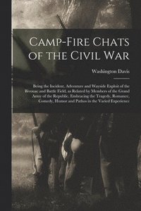 bokomslag Camp-fire Chats of the Civil war; Being the Incident, Adventure and Wayside Exploit of the Bivouac and Battle Field, as Related by Members of the Grand Army of the Republic. Embracing the Tragedy, ...