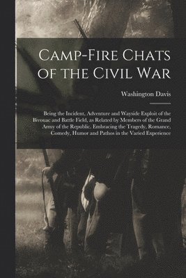 bokomslag Camp-fire Chats of the Civil war; Being the Incident, Adventure and Wayside Exploit of the Bivouac and Battle Field, as Related by Members of the Grand Army of the Republic. Embracing the Tragedy, ...