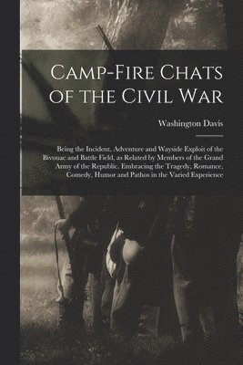 Camp-fire Chats of the Civil war; Being the Incident, Adventure and Wayside Exploit of the Bivouac and Battle Field, as Related by Members of the Grand Army of the Republic. Embracing the Tragedy, 1