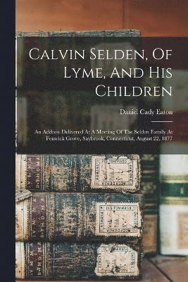 Calvin Selden, Of Lyme, And His Children; An Address Delivered At A Meeting Of The Selden Family At Fenwick Grove, Saybrook, Connecticut, August 22, 1877 1